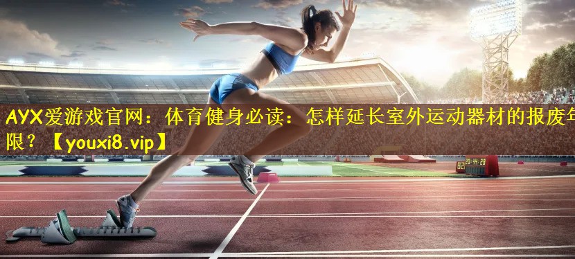 AYX爱游戏官网:体育健身必读:怎样延长室外运动器材的报废年限?