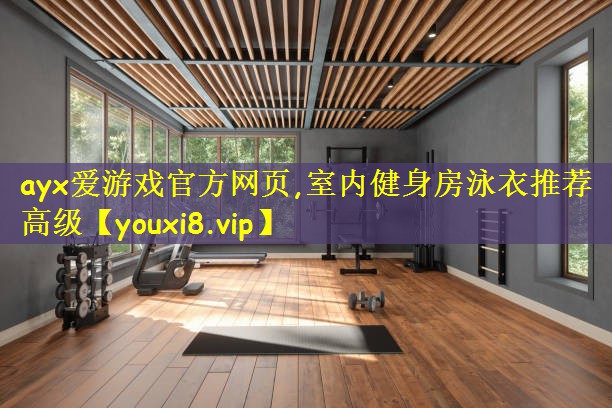 ayx爱游戏官方网页,室内健身房泳衣推荐高级