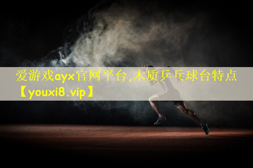 爱游戏ayx官网平台,木质乒乓球台特点