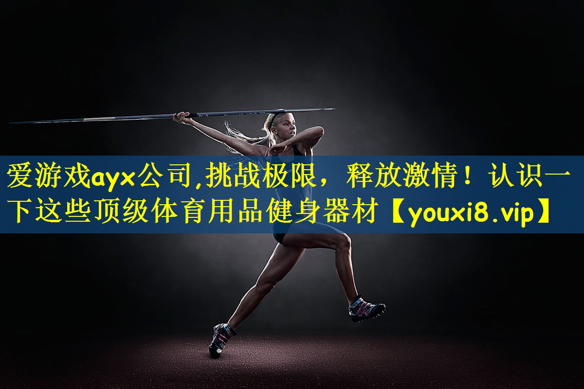 爱游戏ayx公司,挑战极限,释放激情!认识一下这些顶级体育用品健身器材