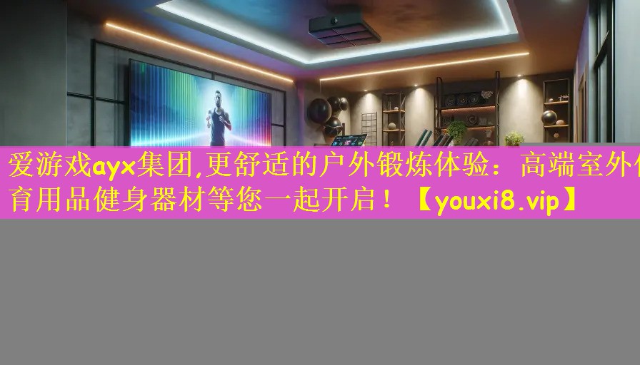 爱游戏ayx集团,更舒适的户外锻炼体验:高端室外体育用品健身器材等您一起开启!