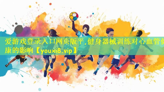 爱游戏登录入口网页版平,健身器械训练对心血管健康的影响