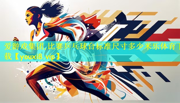 爱游戏集团,比赛乒乓球台标准尺寸多少米乐体育下载