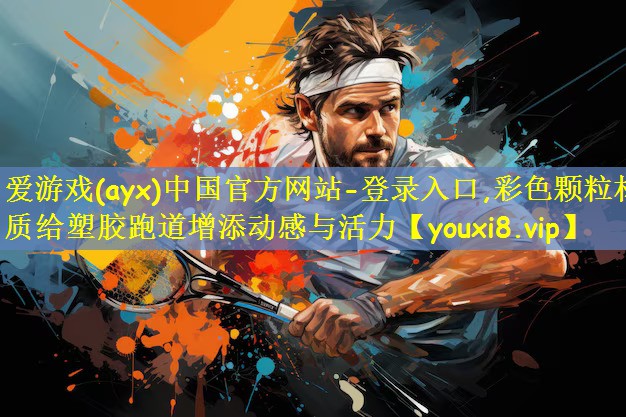 爱游戏(ayx)中国官方网站-登录入口,彩色颗粒材质给塑胶跑道增添动感与活力