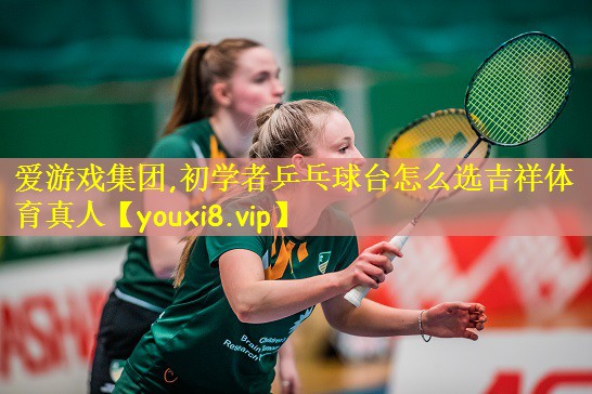 爱游戏集团,初学者乒乓球台怎么选吉祥体育真人