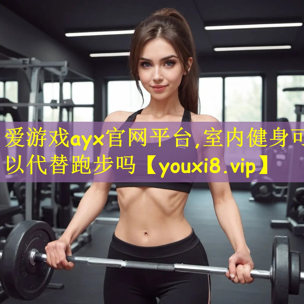 爱游戏ayx官网平台,室内健身可以代替跑步吗