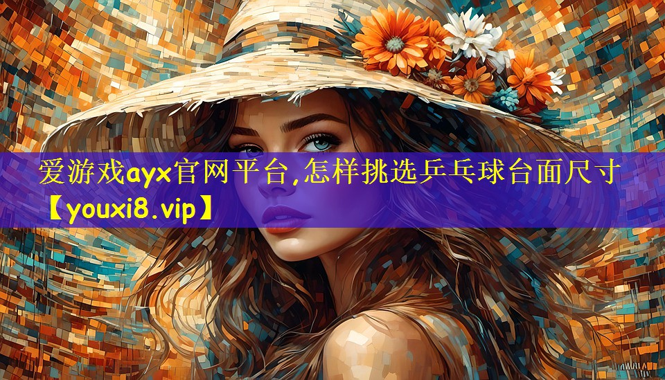 爱游戏ayx官网平台,怎样挑选乒乓球台面尺寸