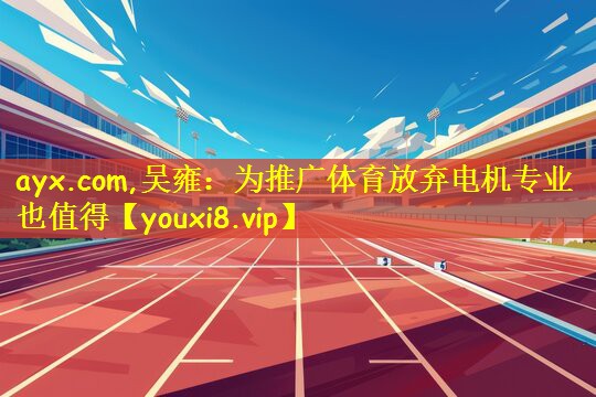ayx.com,吴雍：为推广体育放弃电机专业也值得