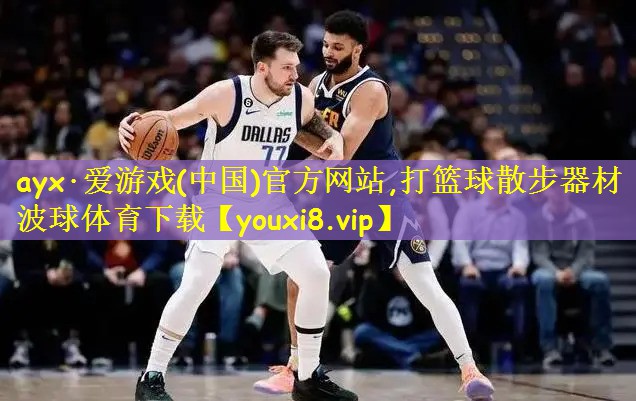 ayx·爱游戏(中国)官方网站,打篮球散步器材波球体育下载