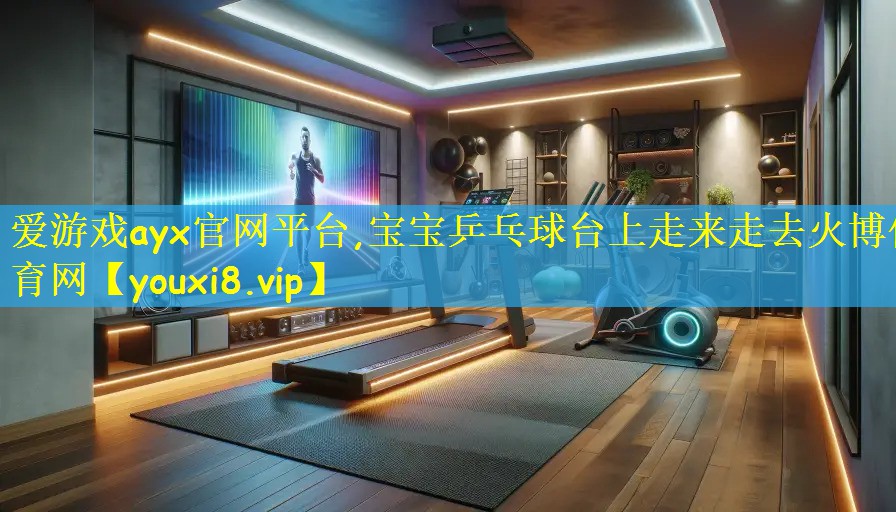 <strong>爱游戏ayx官网平台,宝宝乒乓球台上走来走去火博体育网</strong>