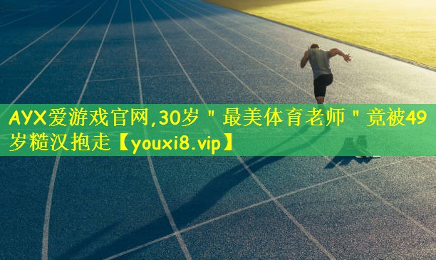 AYX爱游戏官网,30岁"最美体育老师"竟被49岁糙汉抱走