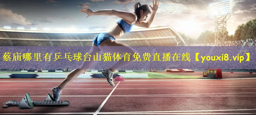 蔡庙哪里有乒乓球台山猫体育免费直播在线