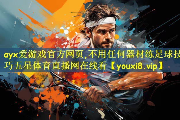 ayx爱游戏官方网页,不用任何器材练足球技巧五星体育直播网在线看