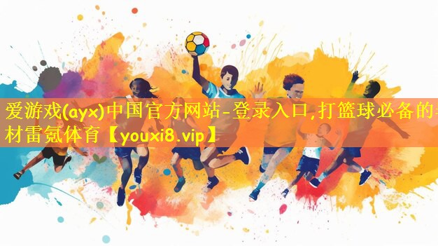爱游戏(ayx)中国官方网站-登录入口,打篮球必备的器材雷氪体育