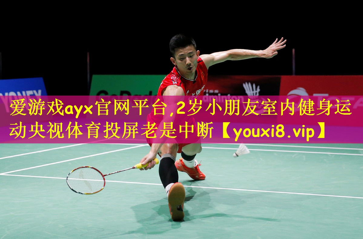 爱游戏ayx官网平台,2岁小朋友室内健身运动央视体育投屏老是中断