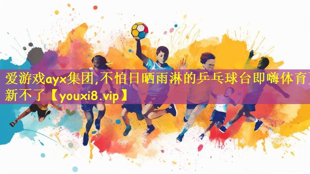 <strong>爱游戏ayx集团,不怕日晒雨淋的乒乓球台即嗨体育更新不了</strong>