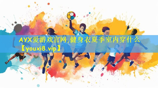 <strong>AYX爱游戏官网,健身衣夏季室内穿什么</strong>
