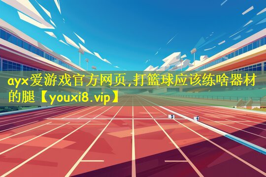 ayx爱游戏官方网页,打篮球应该练啥器材的腿