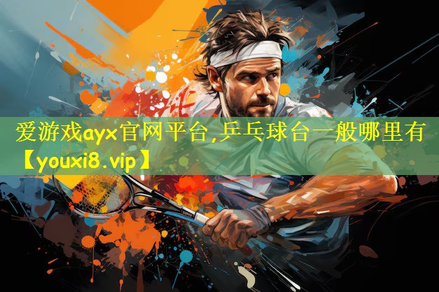<strong>爱游戏ayx官网平台,乒乓球台一般哪里有</strong>