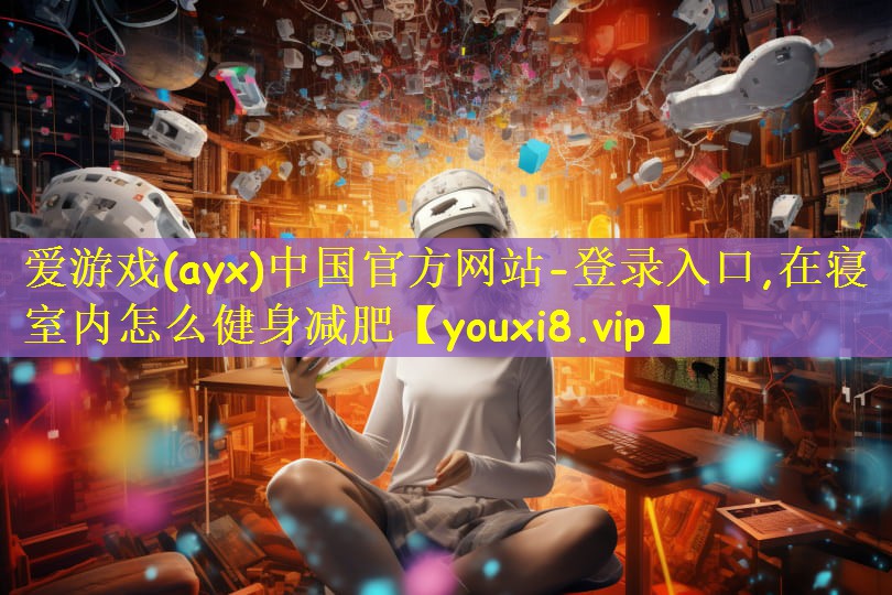 爱游戏(ayx)中国官方网站-登录入口,在寝室内怎么健身减肥