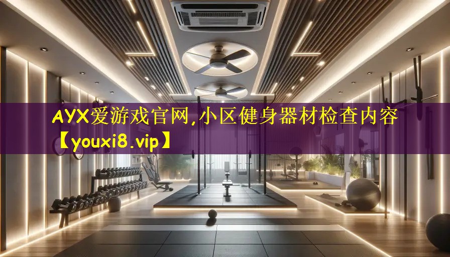 AYX爱游戏官网,小区健身器材检查内容