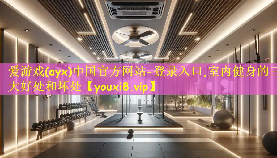 <strong>爱游戏(ayx)中国官方网站-登录入口,室内健身的三大好处和坏处</strong>